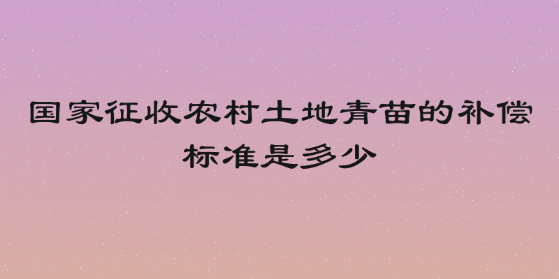 国家征收农村土地青苗的补偿标准是多少