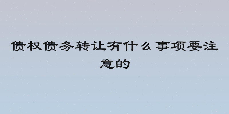 债权债务转让有什么事项要注意的
