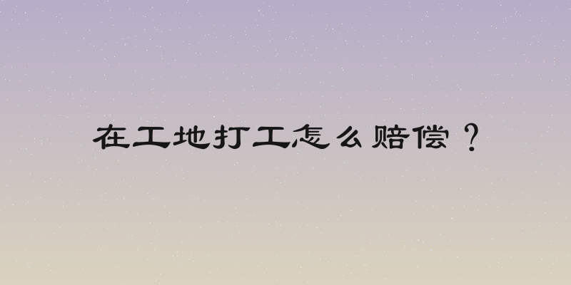 在工地打工怎么赔偿？