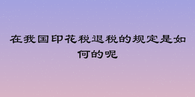在我国印花税退税的规定是如何的呢