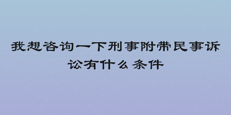 我想咨询一下刑事附带民事诉讼有什么条件