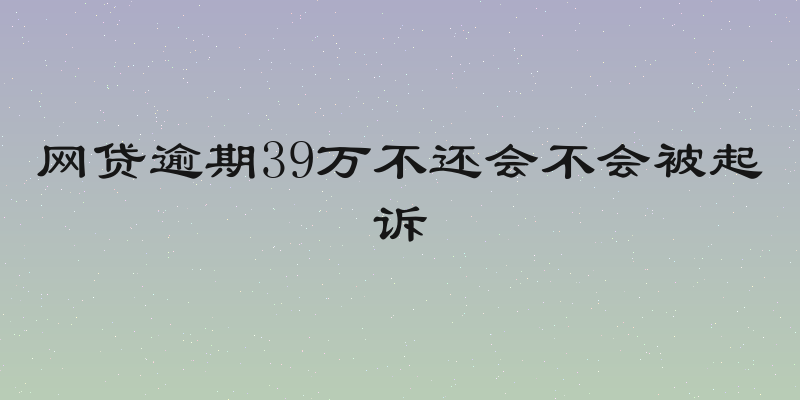 网贷逾期39万不还会不会被起诉