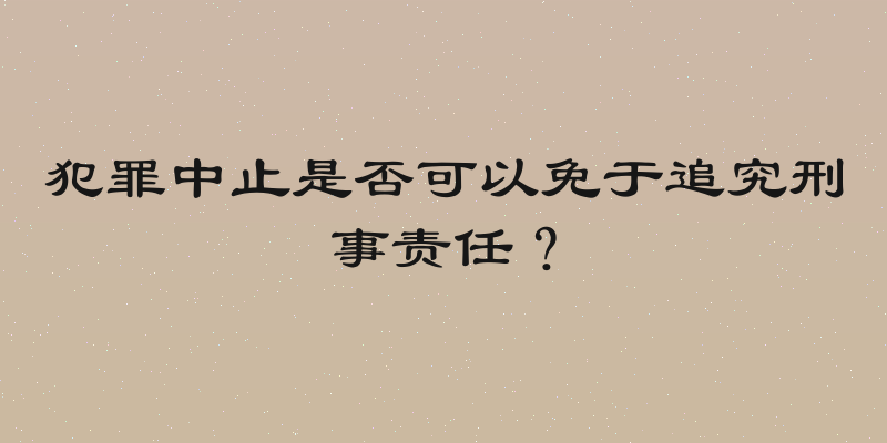 犯罪中止是否可以免于追究刑事责任？