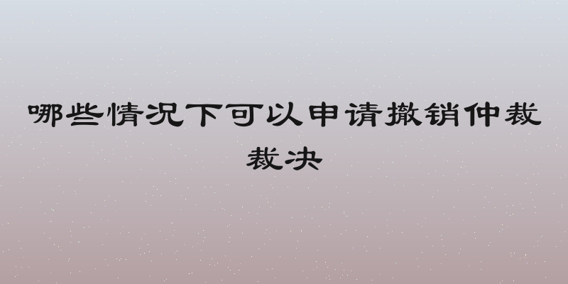哪些情况下可以申请撤销仲裁裁决