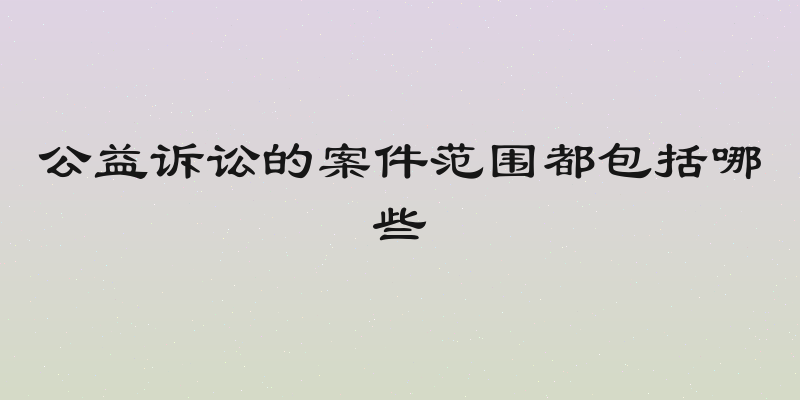 公益诉讼的案件范围都包括哪些