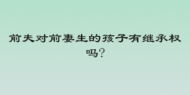 前夫对前妻生的孩子有继承权吗?