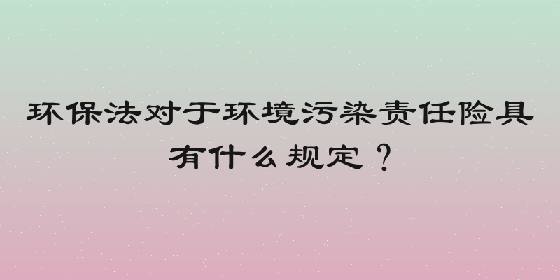 环保法对于环境污染责任险具有什么规定？