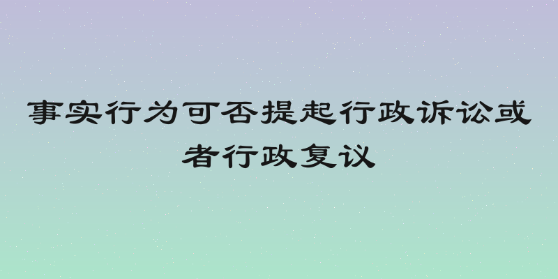 事实行为可否提起行政诉讼或者行政复议