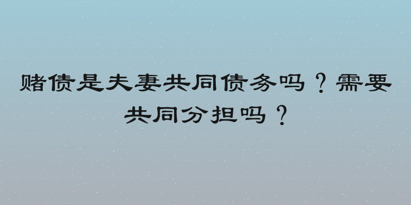 赌债是夫妻共同债务吗？需要共同分担吗？