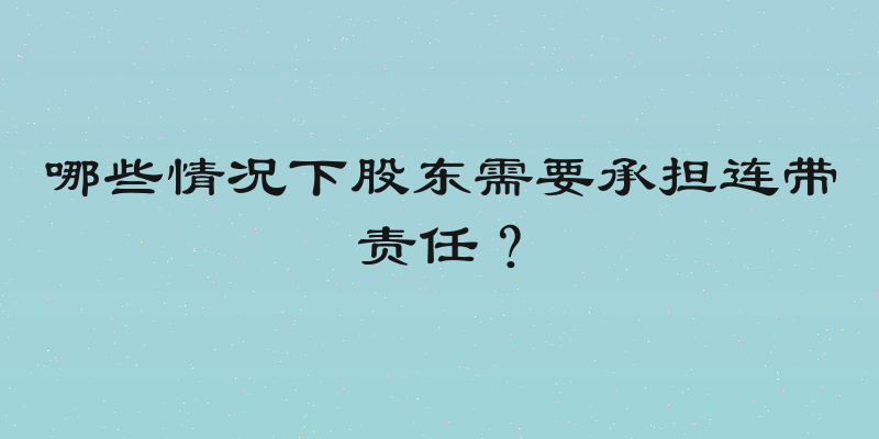 哪些情况下股东需要承担连带责任？