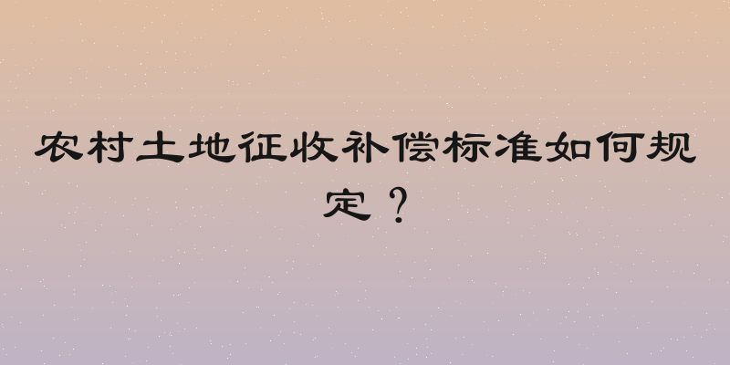农村土地征收补偿标准如何规定？