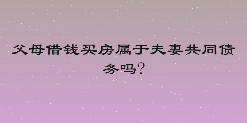 父母借钱买房属于夫妻共同债务吗?