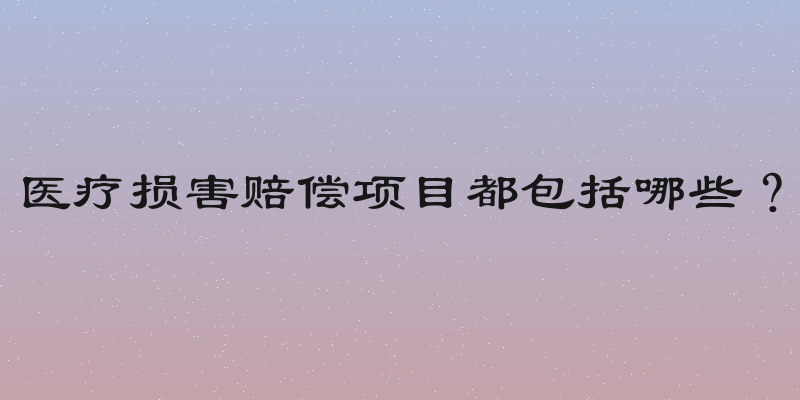 医疗损害赔偿项目都包括哪些？