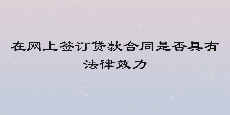 在网上签订贷款合同是否具有法律效力