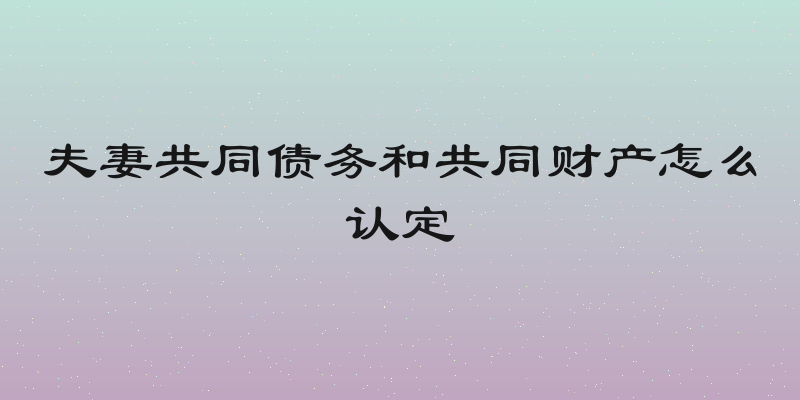夫妻共同债务和共同财产怎么认定