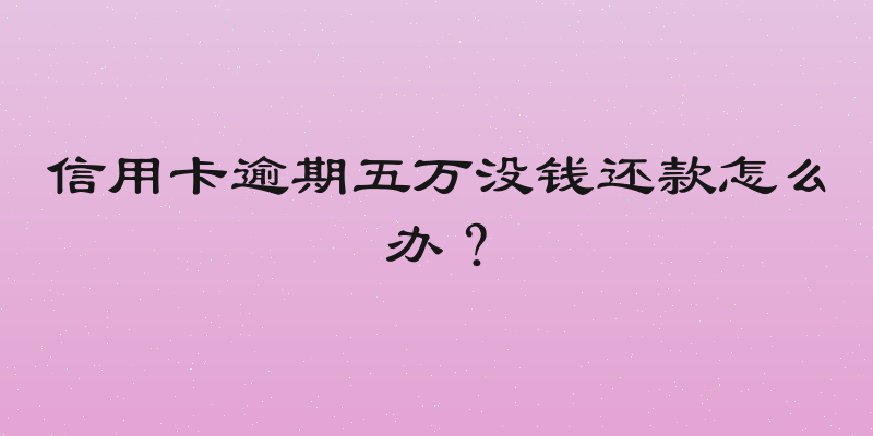 信用卡逾期五万没钱还款怎么办？