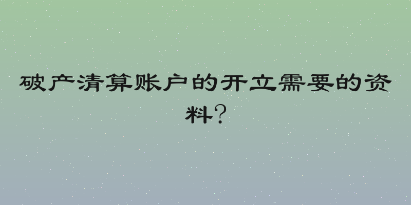 破产清算账户的开立需要的资料?