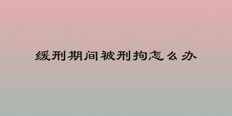 缓刑期间被刑拘怎么办