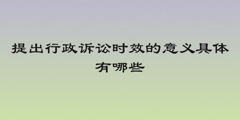 提出行政诉讼时效的意义具体有哪些