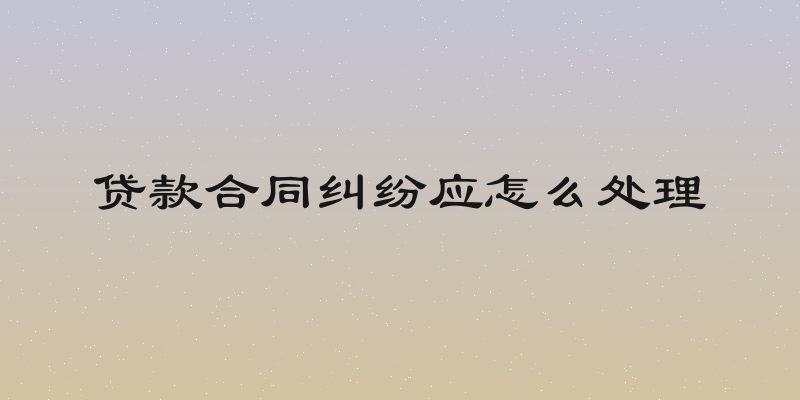 贷款合同纠纷应怎么处理