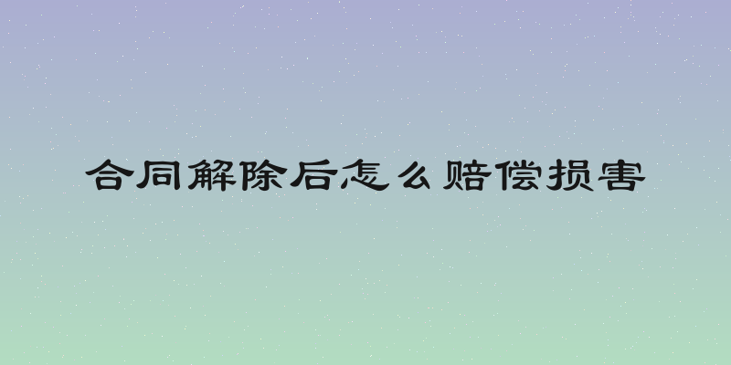 合同解除后怎么赔偿损害