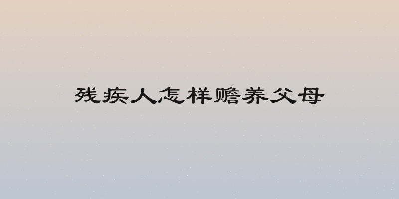残疾人怎样赡养父母
