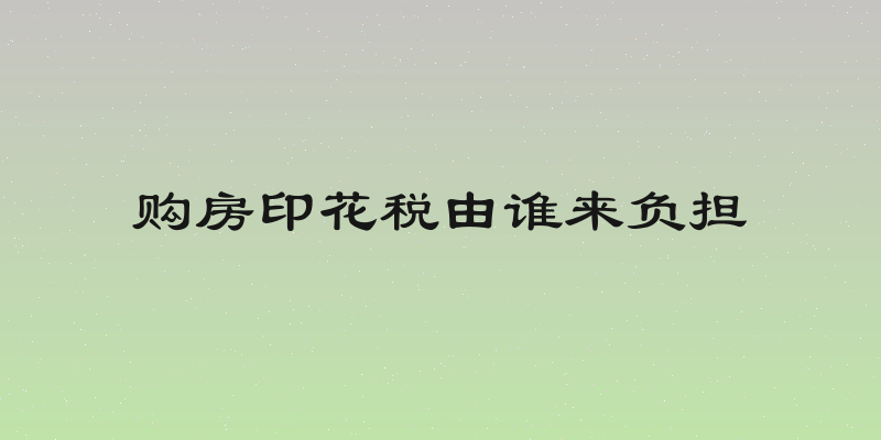 购房印花税由谁来负担